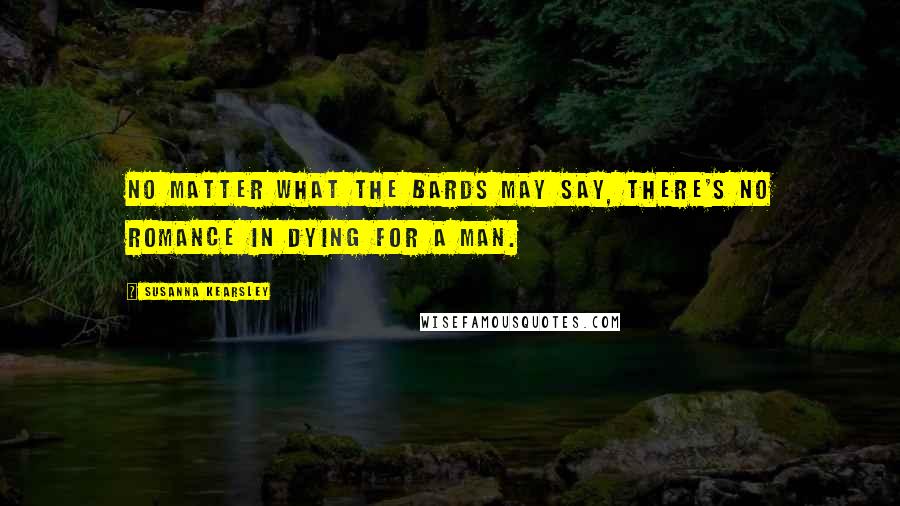 Susanna Kearsley Quotes: No matter what the bards may say, there's no romance in dying for a man.