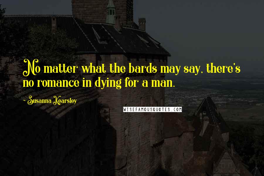 Susanna Kearsley Quotes: No matter what the bards may say, there's no romance in dying for a man.