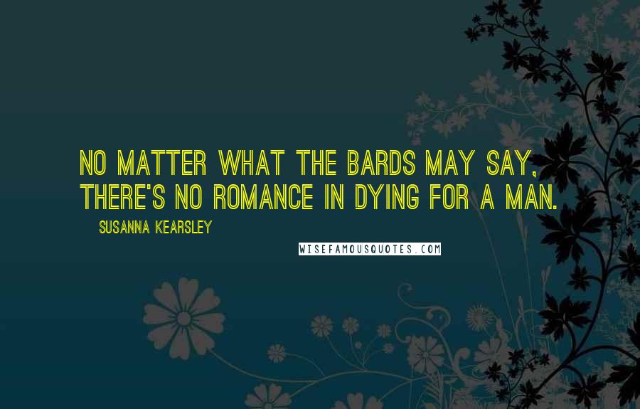 Susanna Kearsley Quotes: No matter what the bards may say, there's no romance in dying for a man.