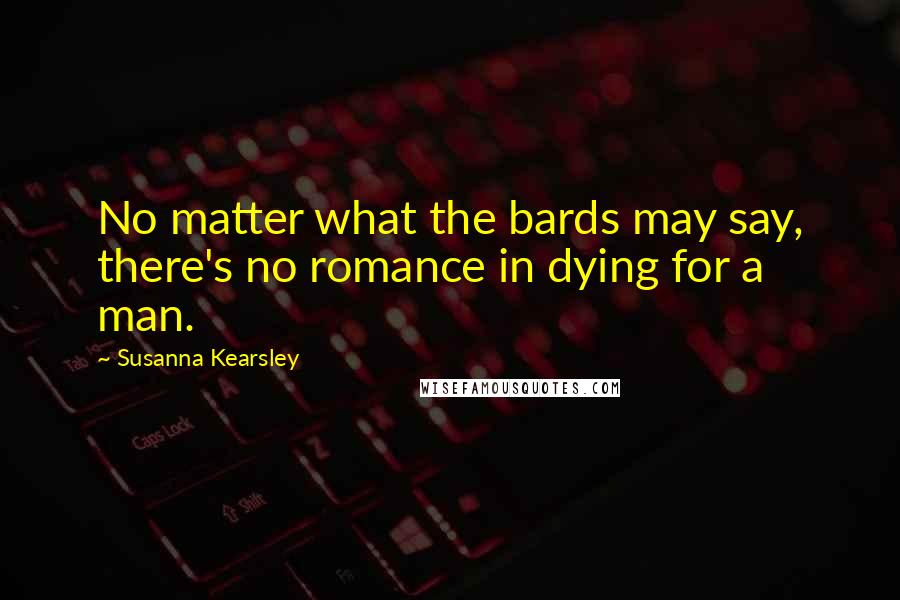 Susanna Kearsley Quotes: No matter what the bards may say, there's no romance in dying for a man.