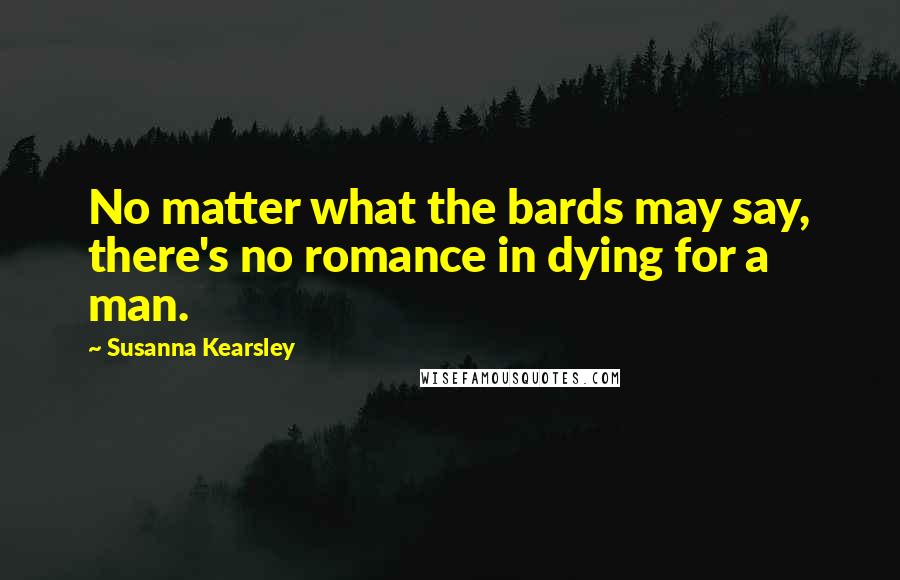 Susanna Kearsley Quotes: No matter what the bards may say, there's no romance in dying for a man.