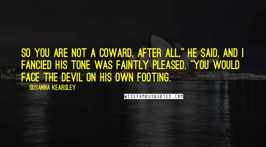 Susanna Kearsley Quotes: So you are not a coward, after all," he said, and I fancied his tone was faintly pleased. "You would face the devil on his own footing.