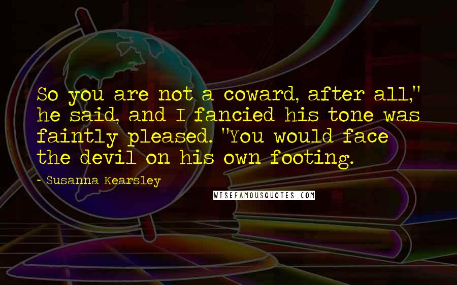 Susanna Kearsley Quotes: So you are not a coward, after all," he said, and I fancied his tone was faintly pleased. "You would face the devil on his own footing.