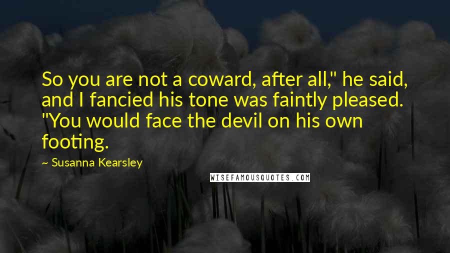 Susanna Kearsley Quotes: So you are not a coward, after all," he said, and I fancied his tone was faintly pleased. "You would face the devil on his own footing.