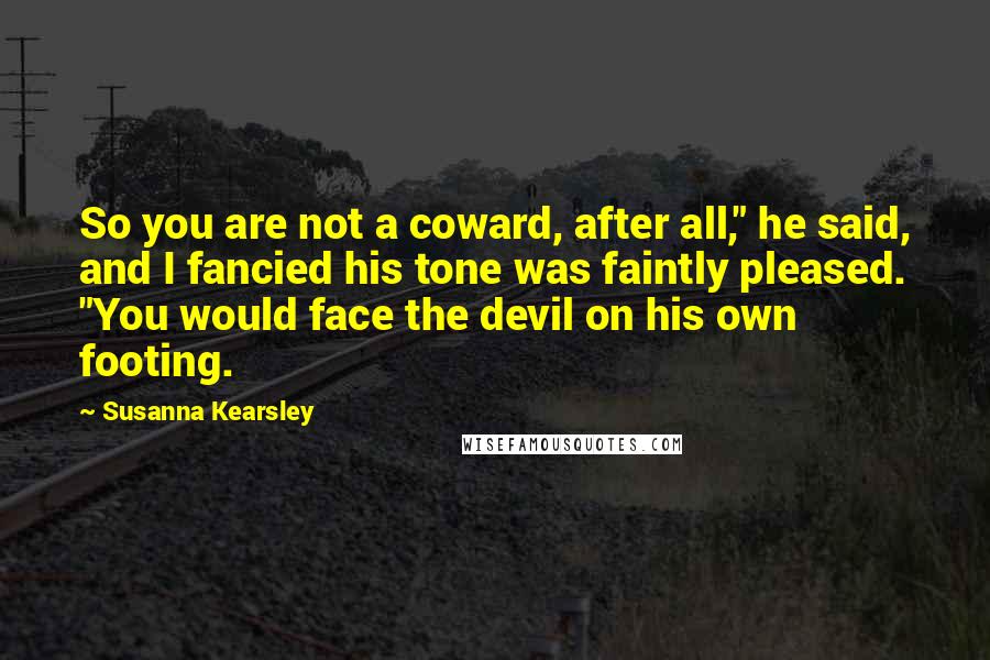 Susanna Kearsley Quotes: So you are not a coward, after all," he said, and I fancied his tone was faintly pleased. "You would face the devil on his own footing.