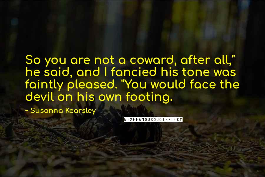 Susanna Kearsley Quotes: So you are not a coward, after all," he said, and I fancied his tone was faintly pleased. "You would face the devil on his own footing.