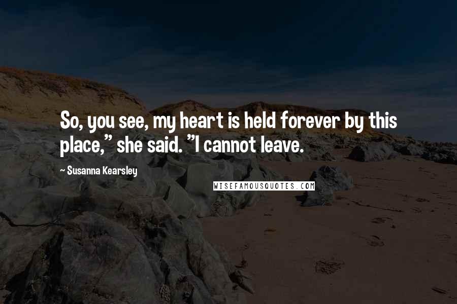 Susanna Kearsley Quotes: So, you see, my heart is held forever by this place," she said. "I cannot leave.