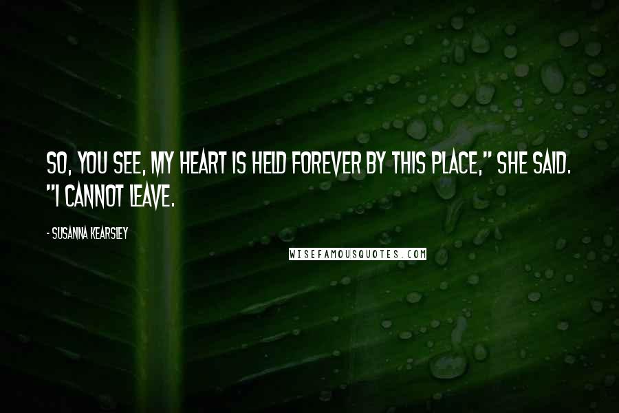 Susanna Kearsley Quotes: So, you see, my heart is held forever by this place," she said. "I cannot leave.