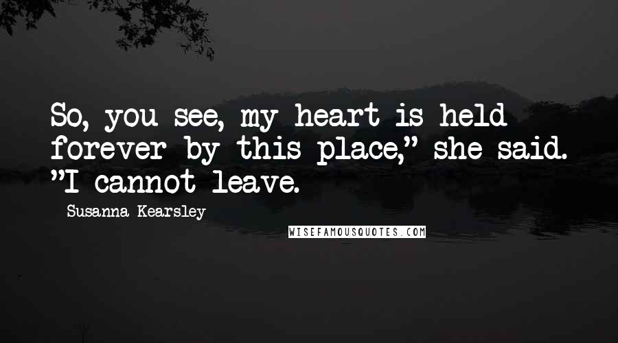 Susanna Kearsley Quotes: So, you see, my heart is held forever by this place," she said. "I cannot leave.