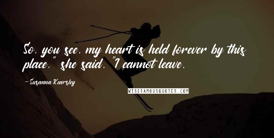 Susanna Kearsley Quotes: So, you see, my heart is held forever by this place," she said. "I cannot leave.