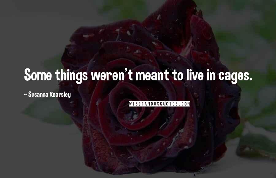 Susanna Kearsley Quotes: Some things weren't meant to live in cages.