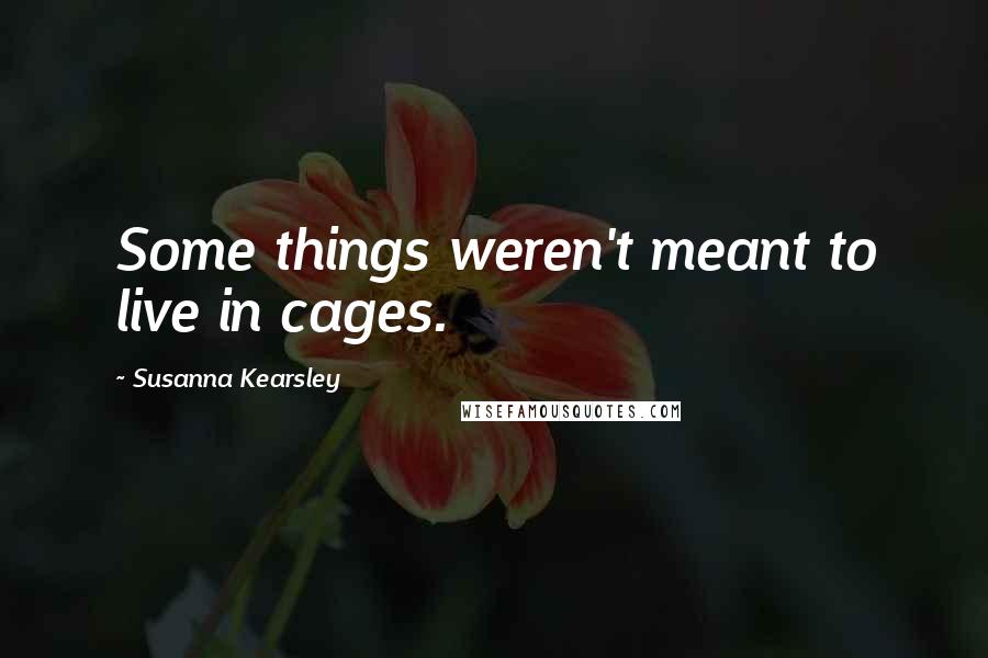 Susanna Kearsley Quotes: Some things weren't meant to live in cages.