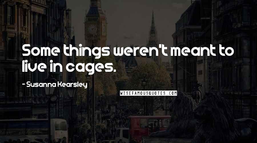 Susanna Kearsley Quotes: Some things weren't meant to live in cages.