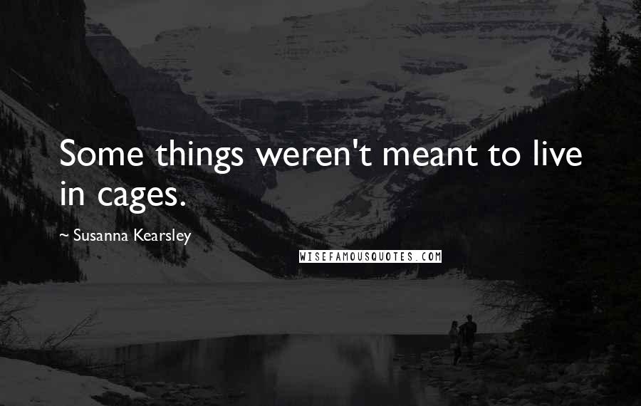 Susanna Kearsley Quotes: Some things weren't meant to live in cages.
