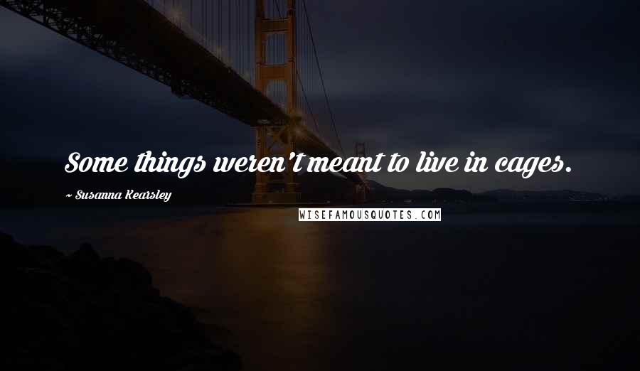 Susanna Kearsley Quotes: Some things weren't meant to live in cages.