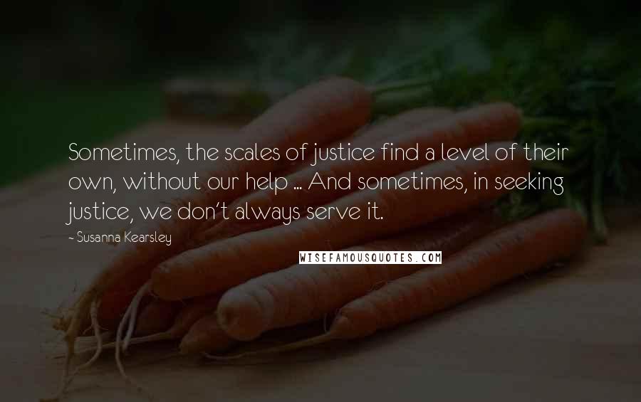 Susanna Kearsley Quotes: Sometimes, the scales of justice find a level of their own, without our help ... And sometimes, in seeking justice, we don't always serve it.