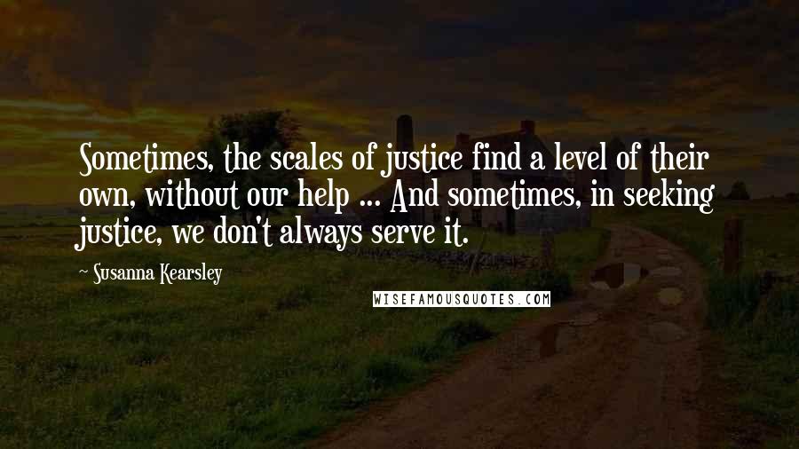 Susanna Kearsley Quotes: Sometimes, the scales of justice find a level of their own, without our help ... And sometimes, in seeking justice, we don't always serve it.