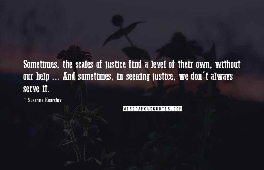 Susanna Kearsley Quotes: Sometimes, the scales of justice find a level of their own, without our help ... And sometimes, in seeking justice, we don't always serve it.