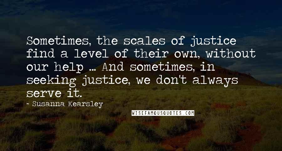 Susanna Kearsley Quotes: Sometimes, the scales of justice find a level of their own, without our help ... And sometimes, in seeking justice, we don't always serve it.