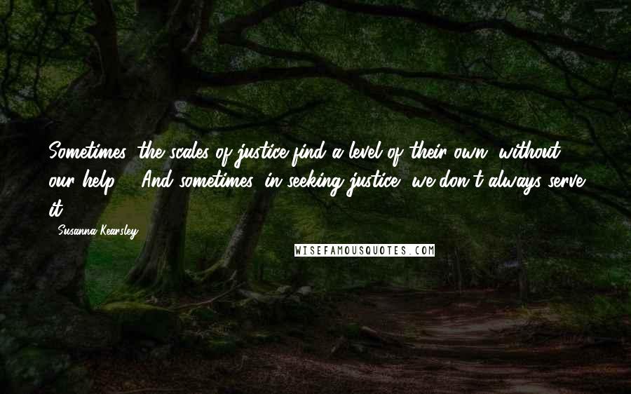 Susanna Kearsley Quotes: Sometimes, the scales of justice find a level of their own, without our help ... And sometimes, in seeking justice, we don't always serve it.