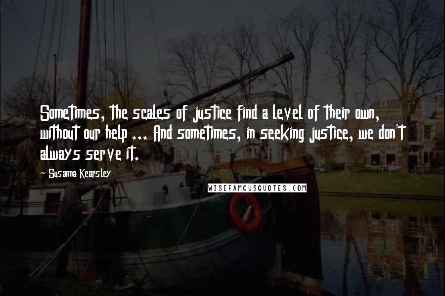 Susanna Kearsley Quotes: Sometimes, the scales of justice find a level of their own, without our help ... And sometimes, in seeking justice, we don't always serve it.