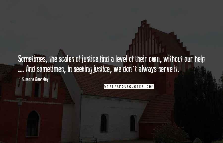 Susanna Kearsley Quotes: Sometimes, the scales of justice find a level of their own, without our help ... And sometimes, in seeking justice, we don't always serve it.