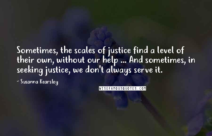 Susanna Kearsley Quotes: Sometimes, the scales of justice find a level of their own, without our help ... And sometimes, in seeking justice, we don't always serve it.