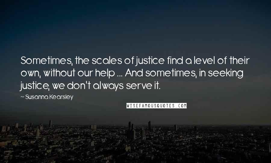 Susanna Kearsley Quotes: Sometimes, the scales of justice find a level of their own, without our help ... And sometimes, in seeking justice, we don't always serve it.