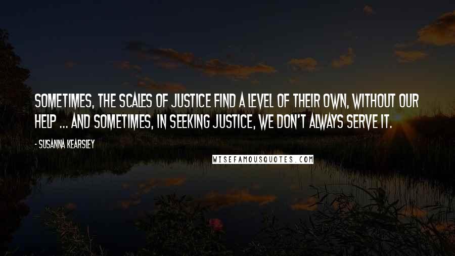 Susanna Kearsley Quotes: Sometimes, the scales of justice find a level of their own, without our help ... And sometimes, in seeking justice, we don't always serve it.