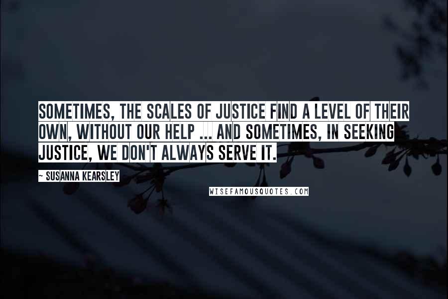 Susanna Kearsley Quotes: Sometimes, the scales of justice find a level of their own, without our help ... And sometimes, in seeking justice, we don't always serve it.