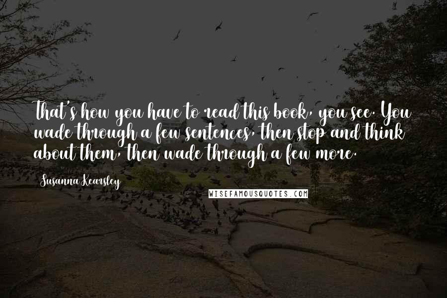 Susanna Kearsley Quotes: That's how you have to read this book, you see. You wade through a few sentences, then stop and think about them, then wade through a few more.