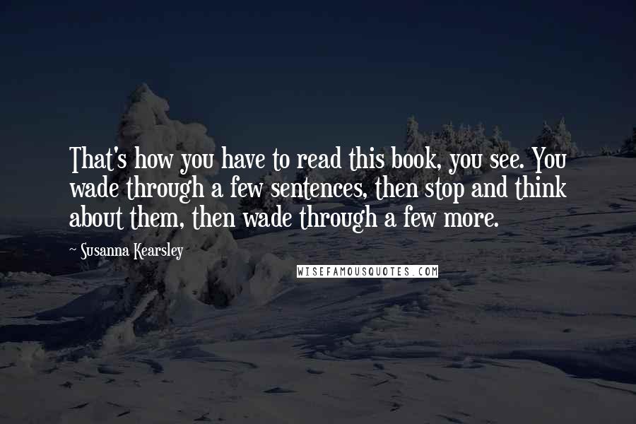 Susanna Kearsley Quotes: That's how you have to read this book, you see. You wade through a few sentences, then stop and think about them, then wade through a few more.