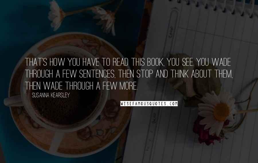 Susanna Kearsley Quotes: That's how you have to read this book, you see. You wade through a few sentences, then stop and think about them, then wade through a few more.