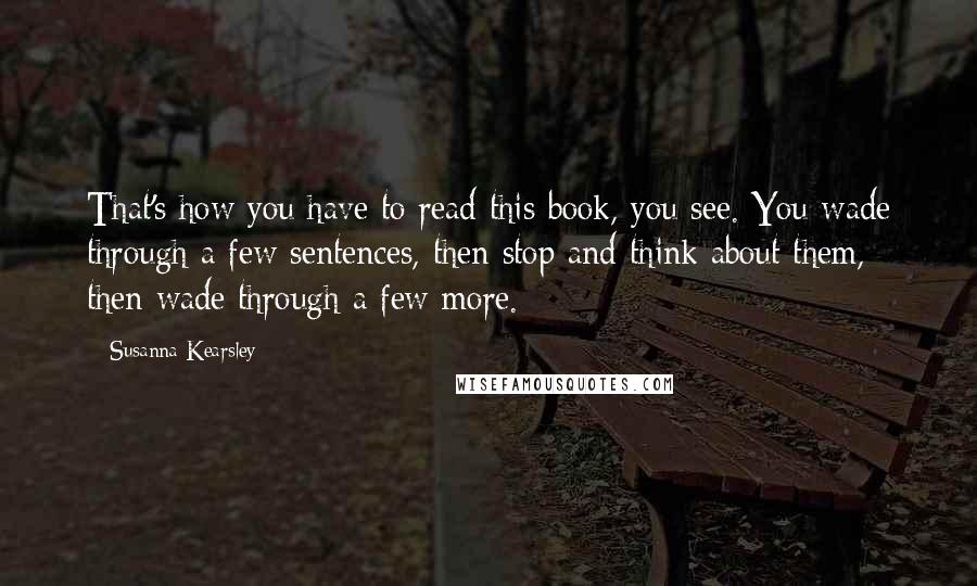 Susanna Kearsley Quotes: That's how you have to read this book, you see. You wade through a few sentences, then stop and think about them, then wade through a few more.