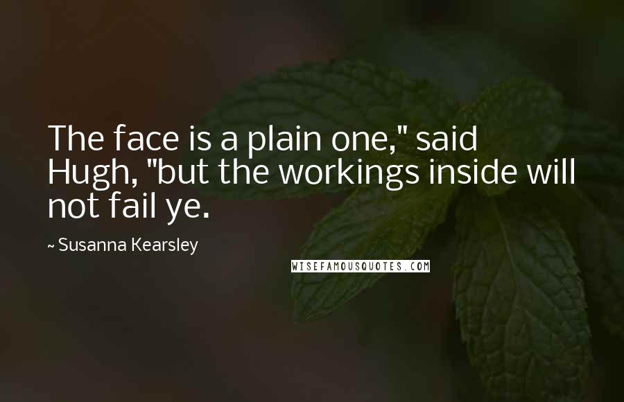 Susanna Kearsley Quotes: The face is a plain one," said Hugh, "but the workings inside will not fail ye.