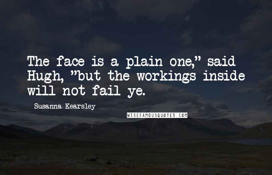 Susanna Kearsley Quotes: The face is a plain one," said Hugh, "but the workings inside will not fail ye.