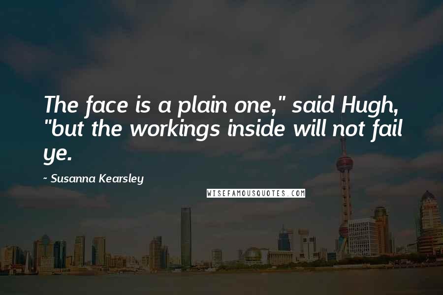 Susanna Kearsley Quotes: The face is a plain one," said Hugh, "but the workings inside will not fail ye.