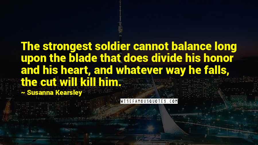 Susanna Kearsley Quotes: The strongest soldier cannot balance long upon the blade that does divide his honor and his heart, and whatever way he falls, the cut will kill him.