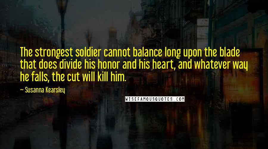 Susanna Kearsley Quotes: The strongest soldier cannot balance long upon the blade that does divide his honor and his heart, and whatever way he falls, the cut will kill him.