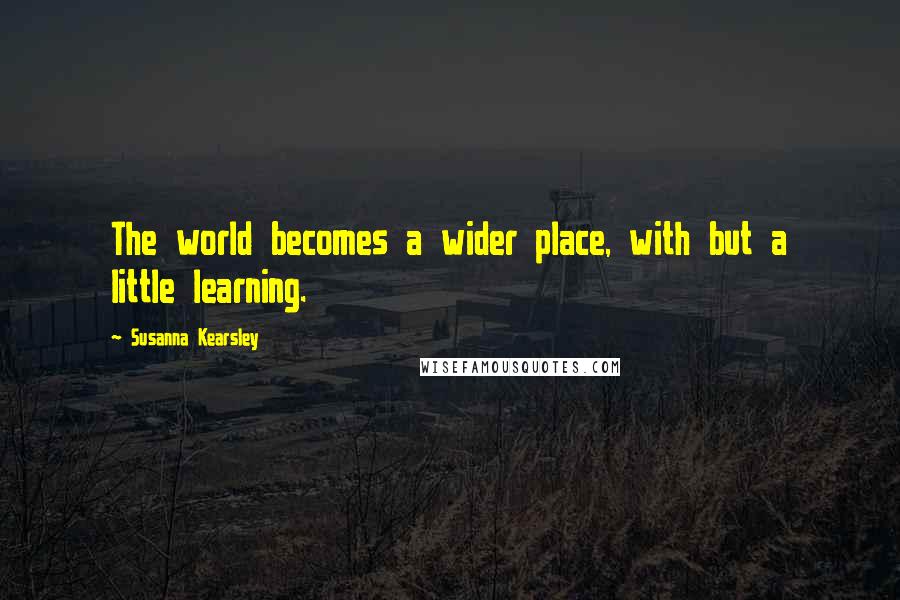 Susanna Kearsley Quotes: The world becomes a wider place, with but a little learning.