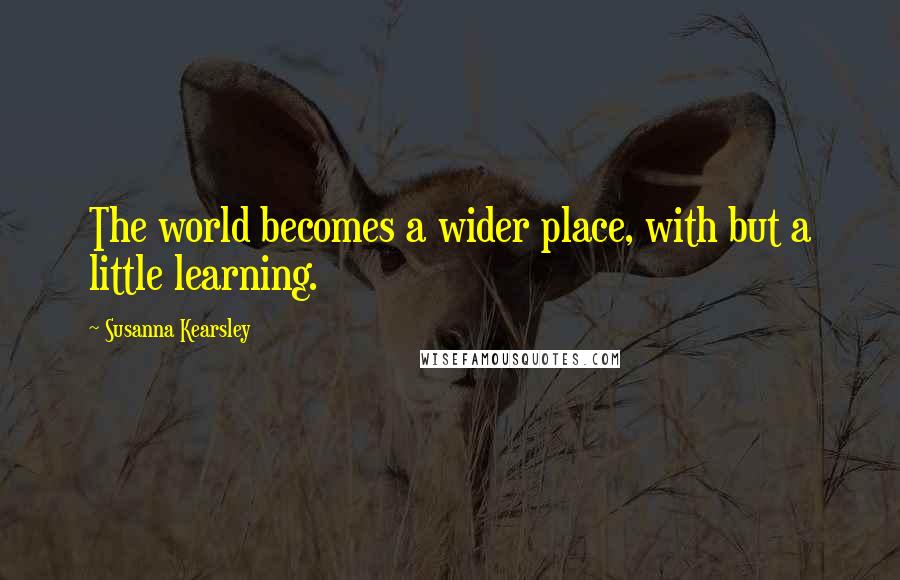 Susanna Kearsley Quotes: The world becomes a wider place, with but a little learning.
