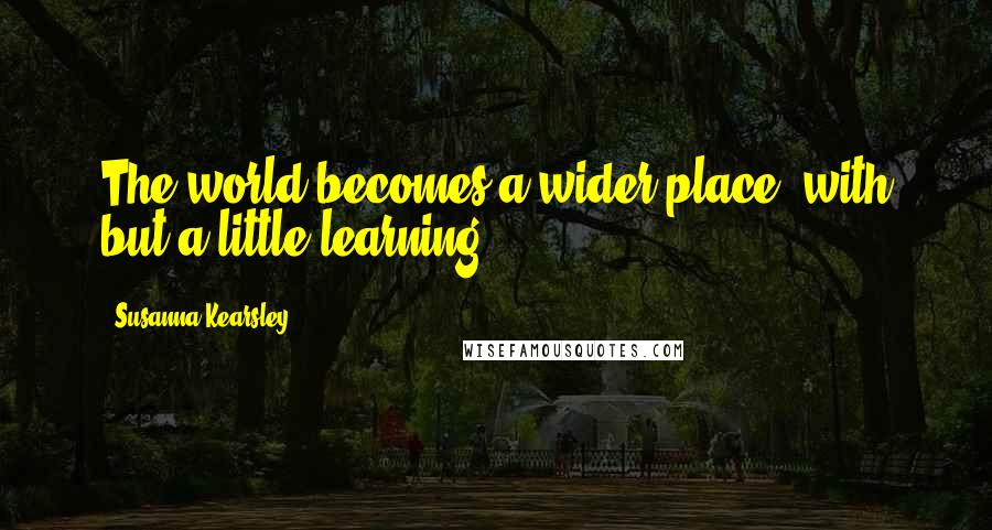 Susanna Kearsley Quotes: The world becomes a wider place, with but a little learning.