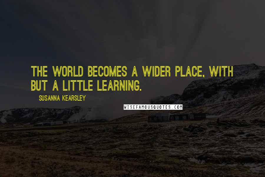 Susanna Kearsley Quotes: The world becomes a wider place, with but a little learning.