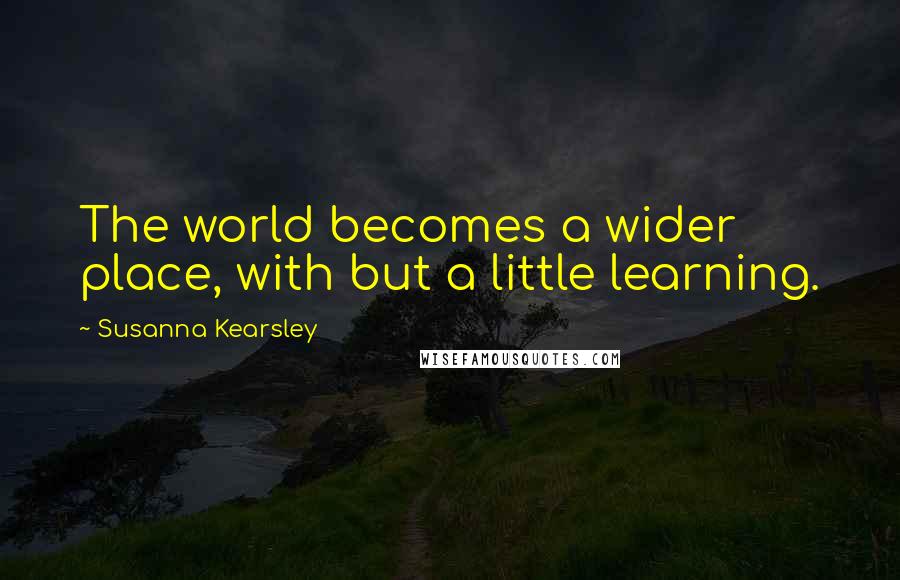 Susanna Kearsley Quotes: The world becomes a wider place, with but a little learning.