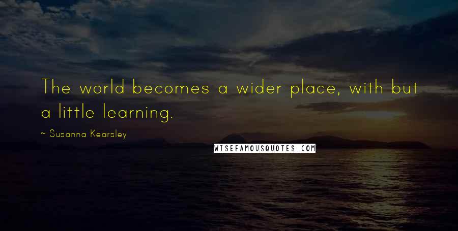 Susanna Kearsley Quotes: The world becomes a wider place, with but a little learning.