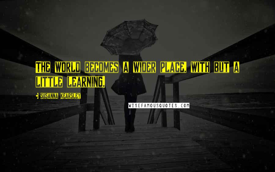 Susanna Kearsley Quotes: The world becomes a wider place, with but a little learning.