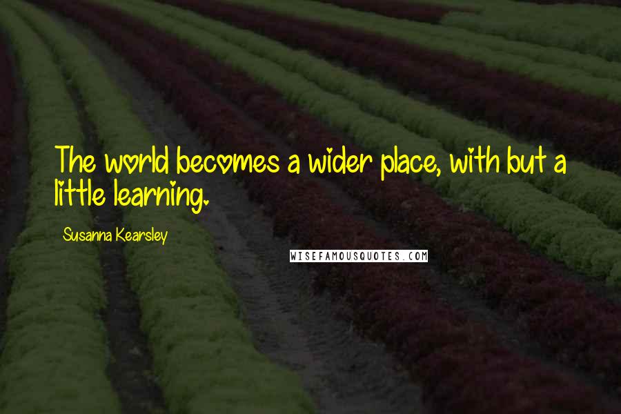 Susanna Kearsley Quotes: The world becomes a wider place, with but a little learning.