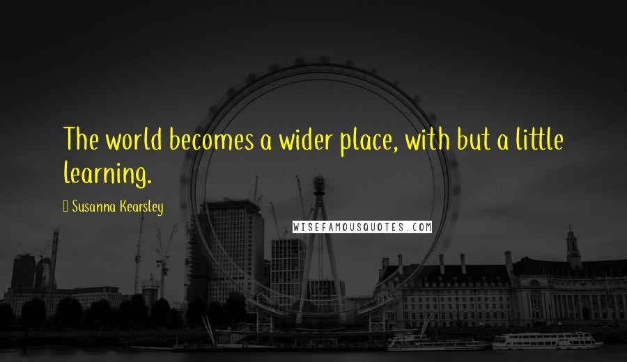 Susanna Kearsley Quotes: The world becomes a wider place, with but a little learning.