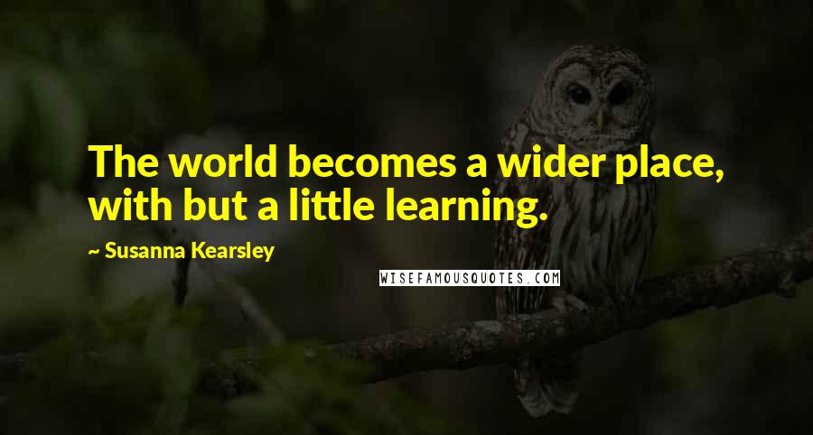 Susanna Kearsley Quotes: The world becomes a wider place, with but a little learning.