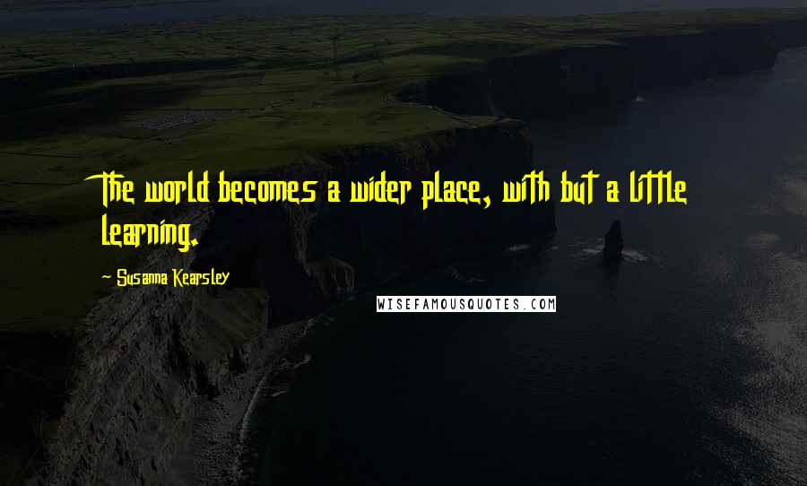 Susanna Kearsley Quotes: The world becomes a wider place, with but a little learning.